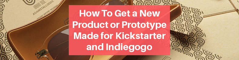 How To Get a New Product or Prototype Made for Kickstarter and Indiegogo