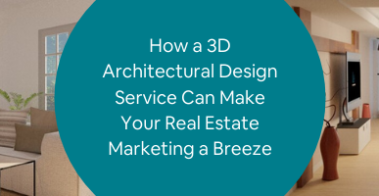 How a 3D Architectural Design Service Can Make Your Real Estate Marketing a Breeze